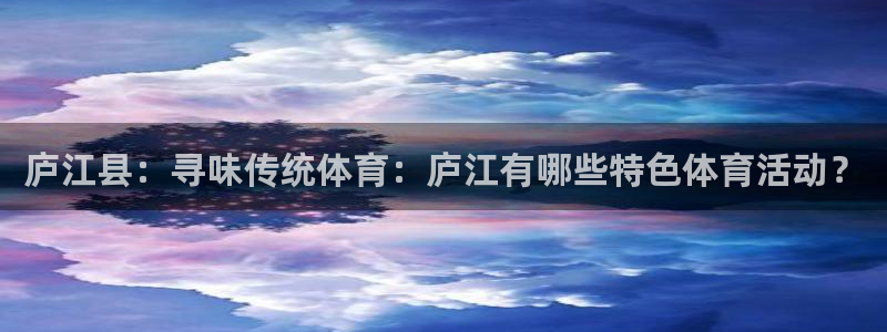 黑白体育免费观看nba：庐江县：寻味传统体育：庐江有哪些特色体育活动？